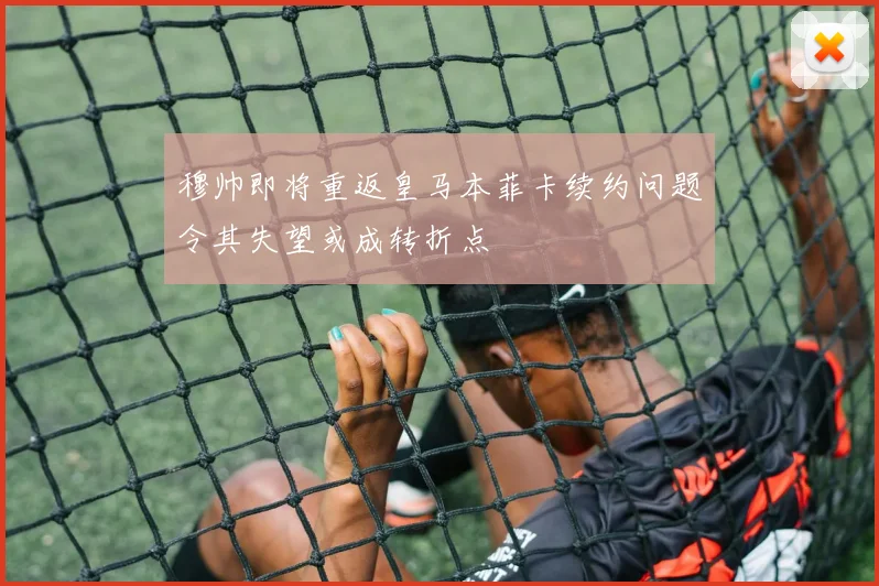 穆帅即将重返皇马本菲卡续约问题令其失望或成转折点