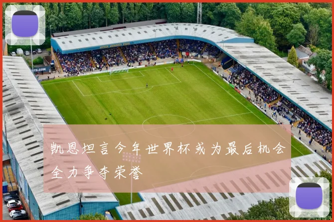 凯恩坦言今年世界杯或为最后机会全力争夺荣誉