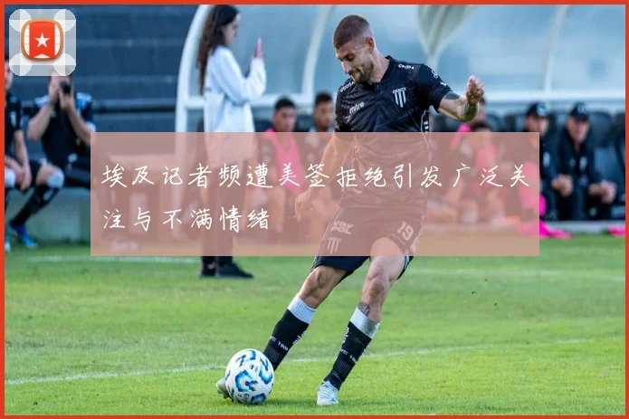 埃及记者频遭美签拒绝引发广泛关注与不满情绪