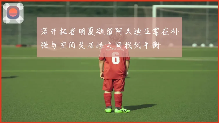 若开拓者明夏欲留阿夫迪亚需在补强与空间灵活性之间找到平衡