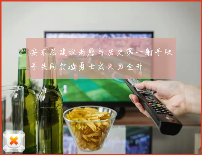 安东尼建议老詹与历史第一射手联手共同打造勇士式火力全开