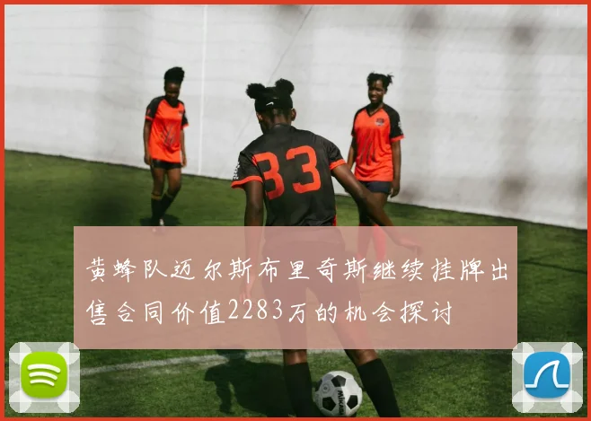 黄蜂队迈尔斯布里奇斯继续挂牌出售合同价值2283万的机会探讨