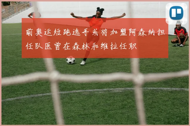 前奥运短跑选手或将加盟阿森纳担任队医曾在森林和维拉任职