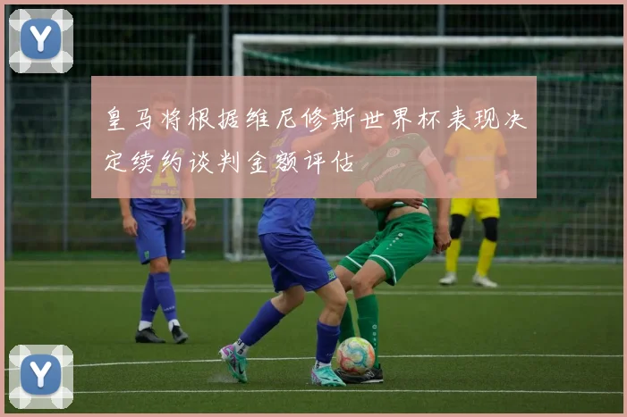 皇马将根据维尼修斯世界杯表现决定续约谈判金额评估