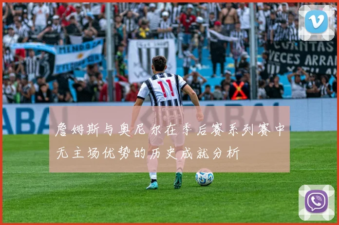詹姆斯与奥尼尔在季后赛系列赛中无主场优势的历史成就分析