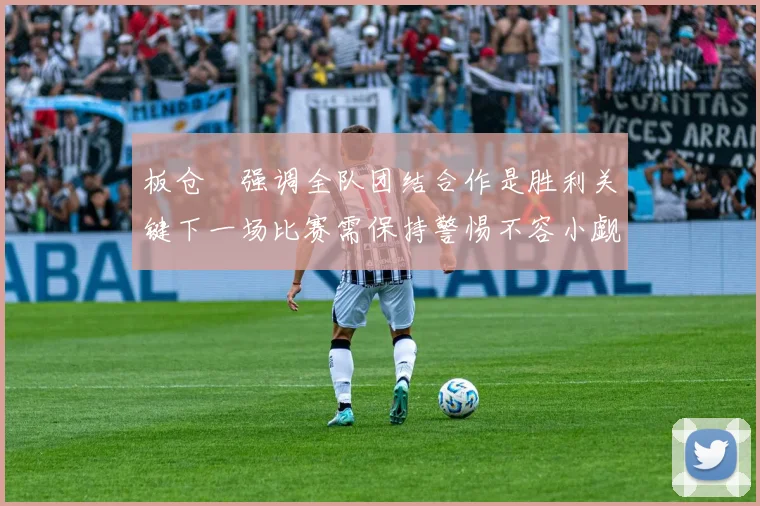 板仓滉强调全队团结合作是胜利关键下一场比赛需保持警惕不容小觑