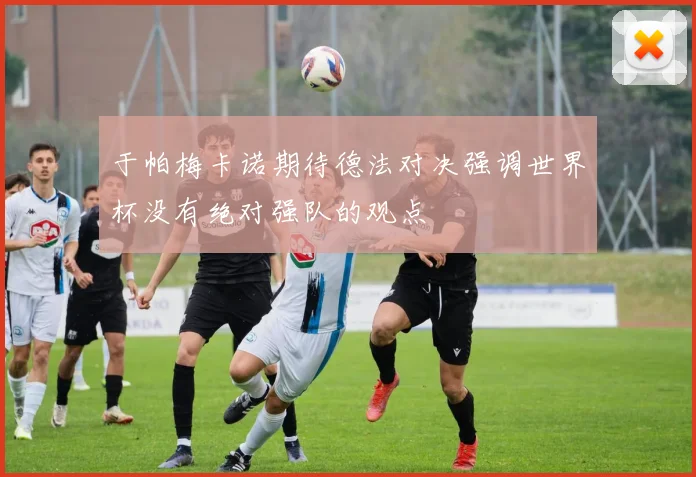于帕梅卡诺期待德法对决强调世界杯没有绝对强队的观点