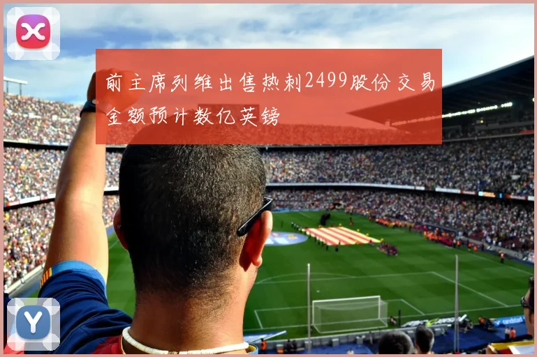 前主席列维出售热刺2499股份交易金额预计数亿英镑