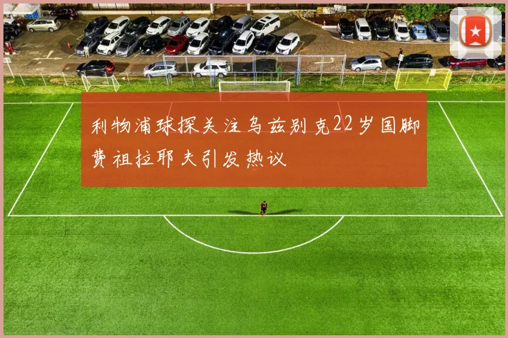 利物浦球探关注乌兹别克22岁国脚费祖拉耶夫引发热议