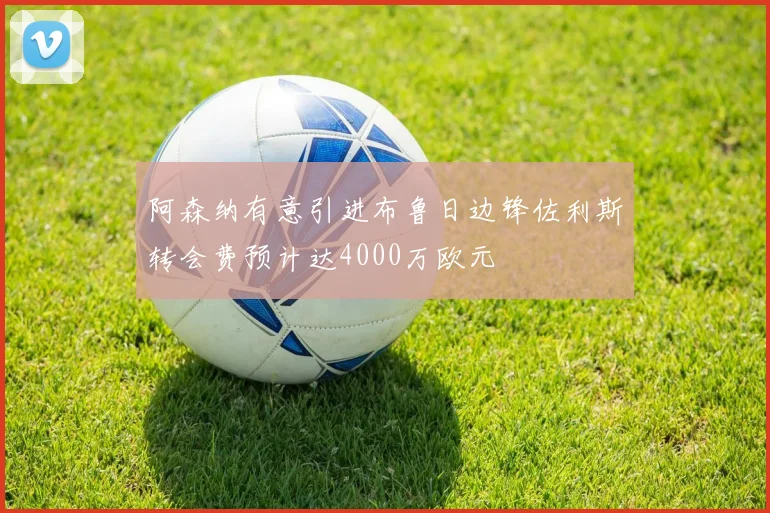 阿森纳有意引进布鲁日边锋佐利斯转会费预计达4000万欧元