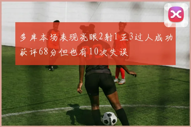 多库本场表现亮眼2射1正3过人成功获评68分但也有10次失误