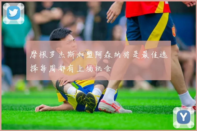 摩根罗杰斯加盟阿森纳将是最佳选择每周都有上场机会