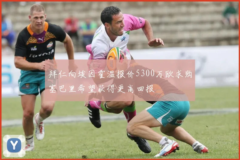 拜仁向埃因霍温报价5300万欧求购塞巴里希望获得更高回报