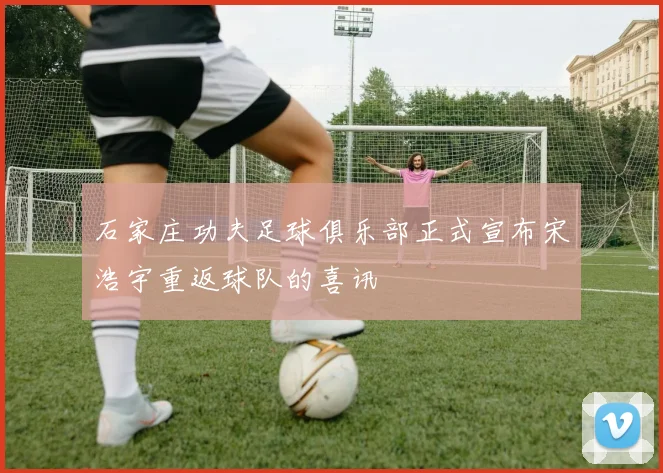 石家庄功夫足球俱乐部正式宣布宋浩宇重返球队的喜讯