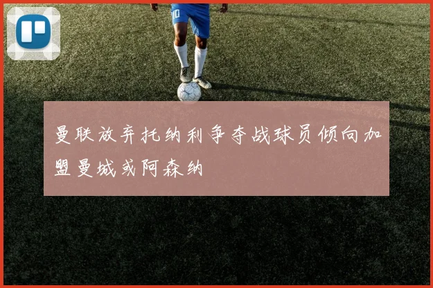 曼联放弃托纳利争夺战球员倾向加盟曼城或阿森纳