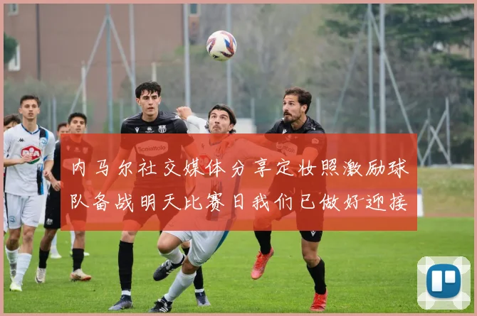 内马尔社交媒体分享定妆照激励球队备战明天比赛日我们已做好迎接挑战的准备