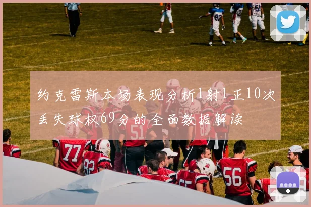 约克雷斯本场表现分析1射1正10次丢失球权69分的全面数据解读