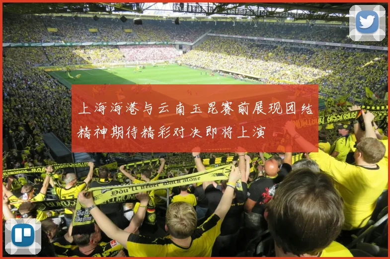 上海海港与云南玉昆赛前展现团结精神期待精彩对决即将上演