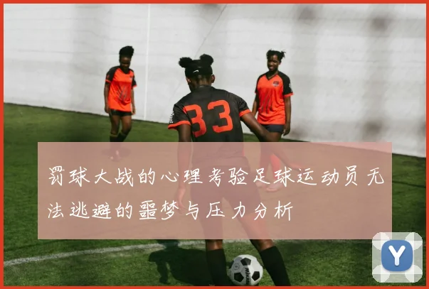 罚球大战的心理考验足球运动员无法逃避的噩梦与压力分析