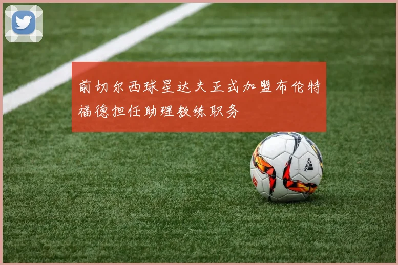前切尔西球星达夫正式加盟布伦特福德担任助理教练职务