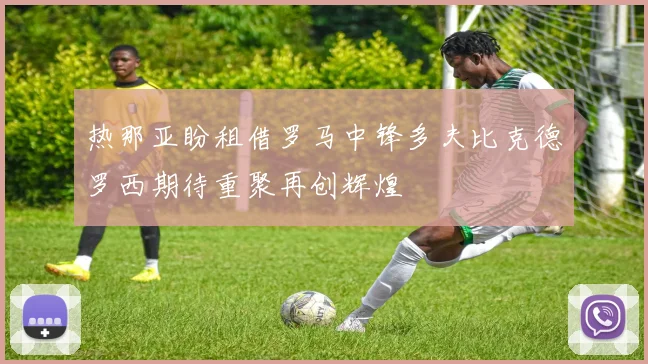 热那亚盼租借罗马中锋多夫比克德罗西期待重聚再创辉煌