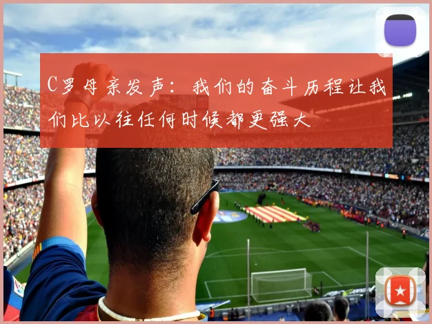 C罗母亲发声：我们的奋斗历程让我们比以往任何时候都更强大