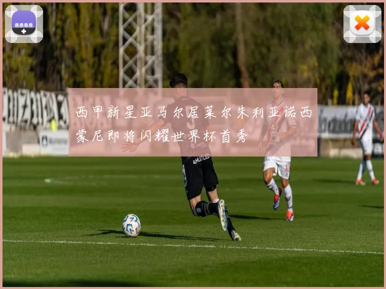 西甲新星亚马尔居莱尔朱利亚诺西蒙尼即将闪耀世界杯首秀