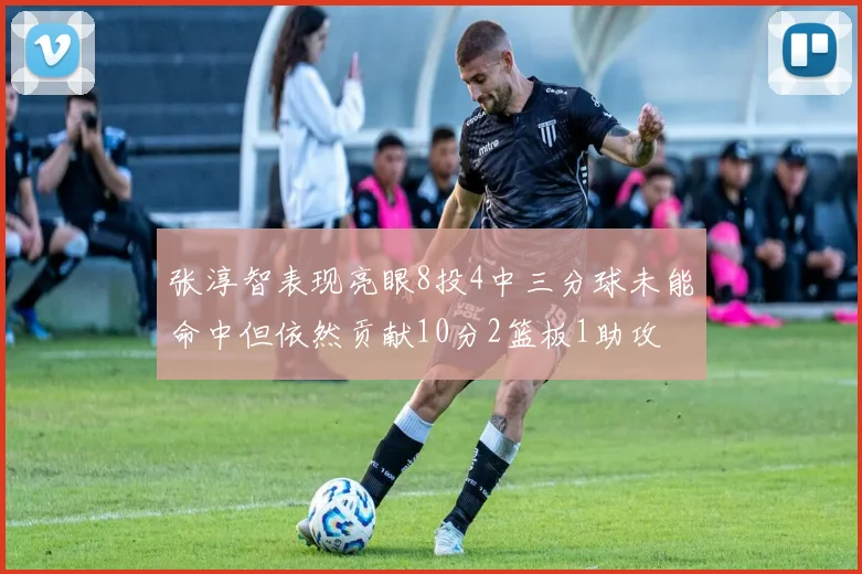 张淳智表现亮眼8投4中三分球未能命中但依然贡献10分2篮板1助攻