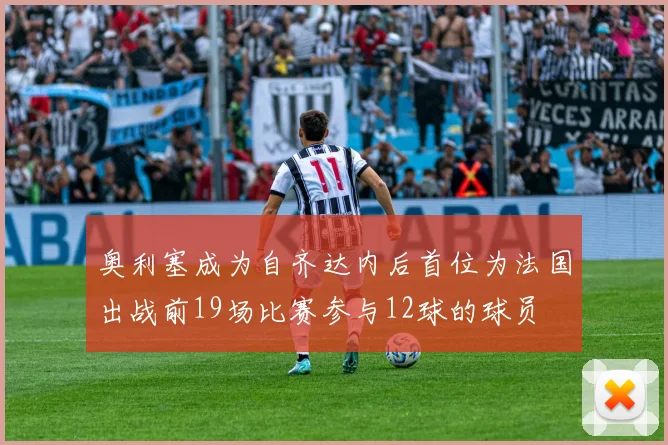 奥利塞成为自齐达内后首位为法国出战前19场比赛参与12球的球员