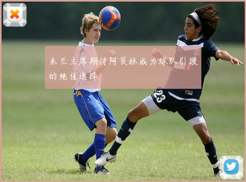 米兰主席期待阿莫林成为球队引援的绝佳选择