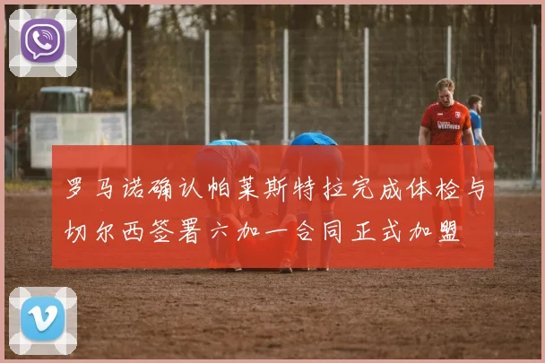 罗马诺确认帕莱斯特拉完成体检与切尔西签署六加一合同正式加盟