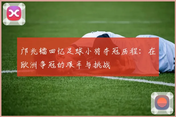 邝兆镭回忆足球小将夺冠历程：在欧洲争冠的艰辛与挑战