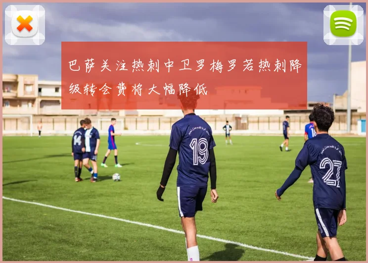 巴萨关注热刺中卫罗梅罗若热刺降级转会费将大幅降低