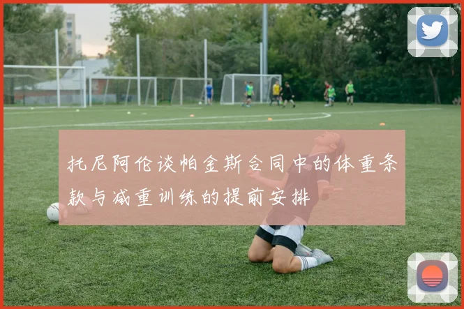 托尼阿伦谈帕金斯合同中的体重条款与减重训练的提前安排
